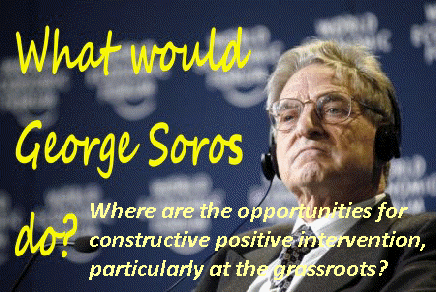What would George Soros do?     Where are the opportunities for constructive positive intervention, particularly at the grassroots? 